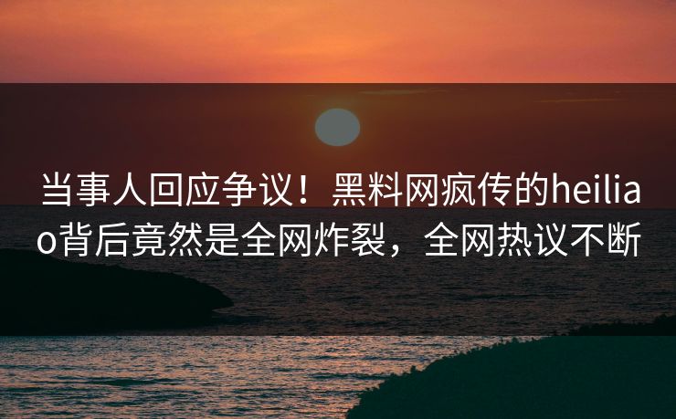 当事人回应争议！黑料网疯传的heiliao背后竟然是全网炸裂，全网热议不断