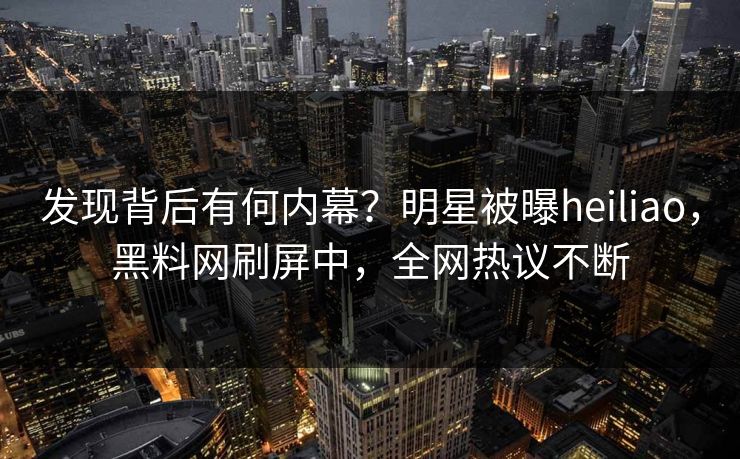 发现背后有何内幕？明星被曝heiliao，黑料网刷屏中，全网热议不断