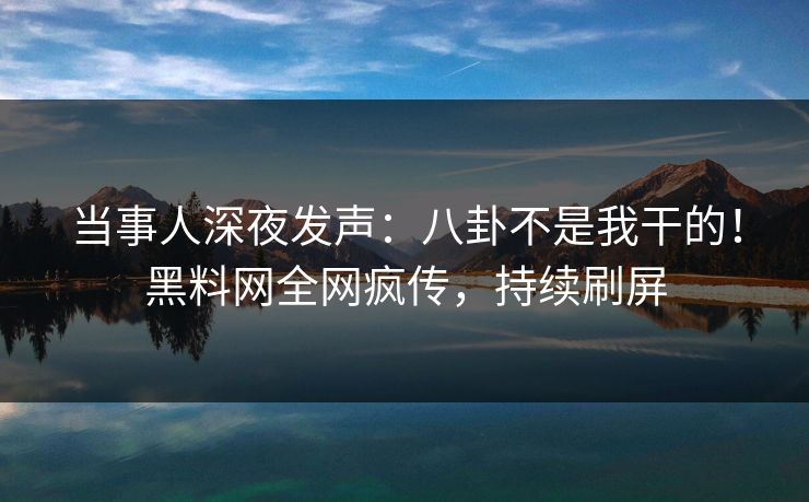 当事人深夜发声：八卦不是我干的！黑料网全网疯传，持续刷屏