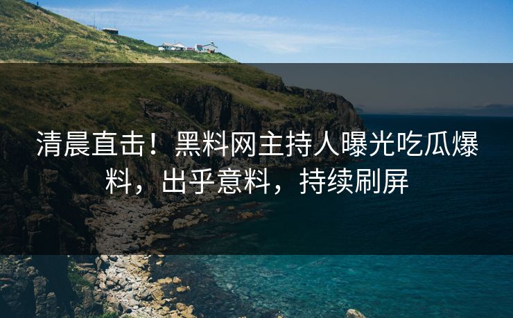 清晨直击！黑料网主持人曝光吃瓜爆料，出乎意料，持续刷屏