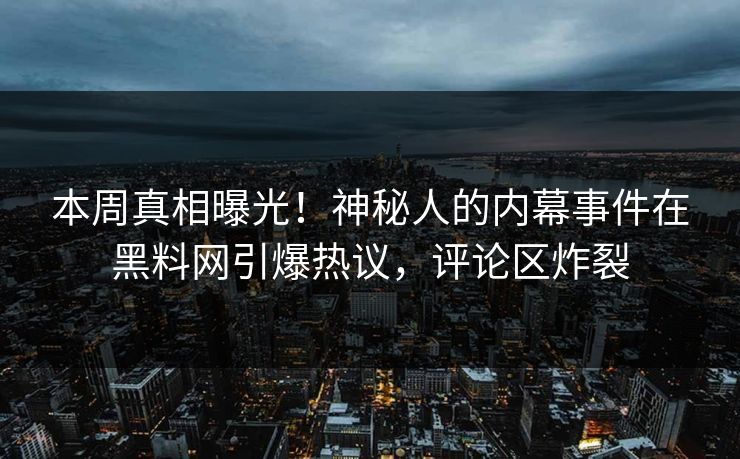 本周真相曝光！神秘人的内幕事件在黑料网引爆热议，评论区炸裂
