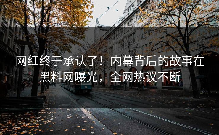 网红终于承认了！内幕背后的故事在黑料网曝光，全网热议不断