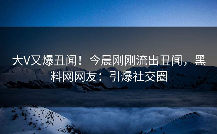 大V又爆丑闻！今晨刚刚流出丑闻，黑料网网友：引爆社交圈