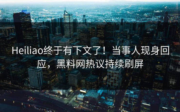 Heiliao终于有下文了！当事人现身回应，黑料网热议持续刷屏