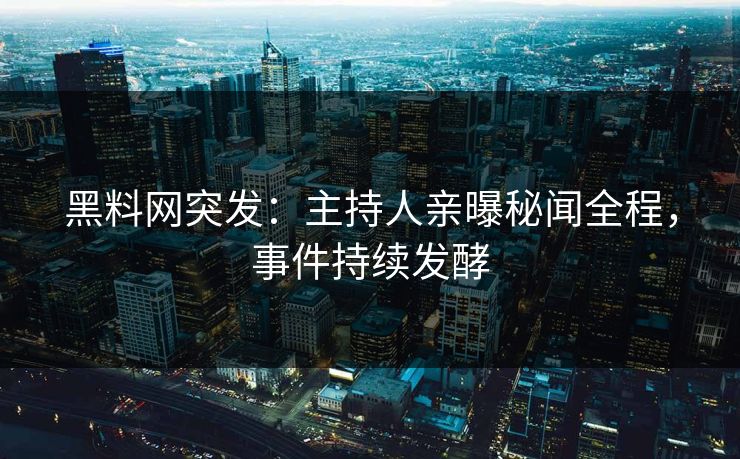 黑料网突发：主持人亲曝秘闻全程，事件持续发酵