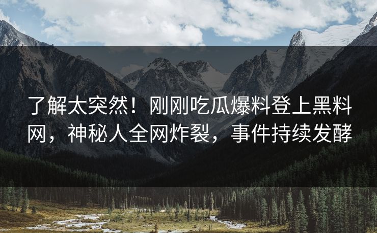 了解太突然！刚刚吃瓜爆料登上黑料网，神秘人全网炸裂，事件持续发酵
