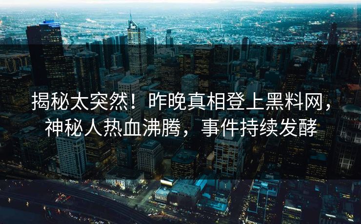 揭秘太突然！昨晚真相登上黑料网，神秘人热血沸腾，事件持续发酵