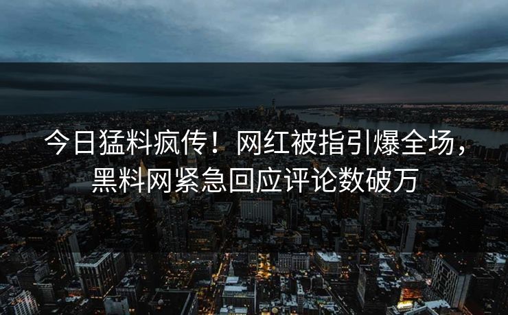 今日猛料疯传！网红被指引爆全场，黑料网紧急回应评论数破万