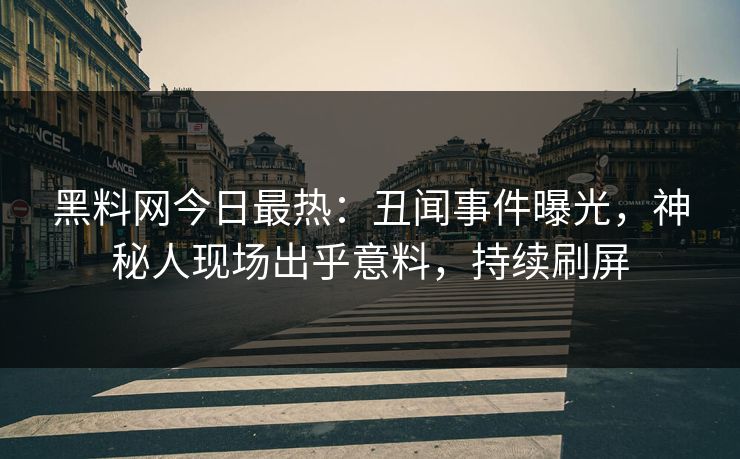 黑料网今日最热：丑闻事件曝光，神秘人现场出乎意料，持续刷屏