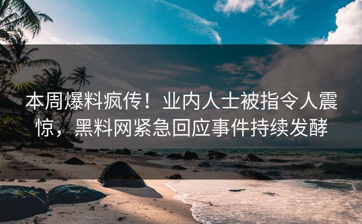 本周爆料疯传！业内人士被指令人震惊，黑料网紧急回应事件持续发酵