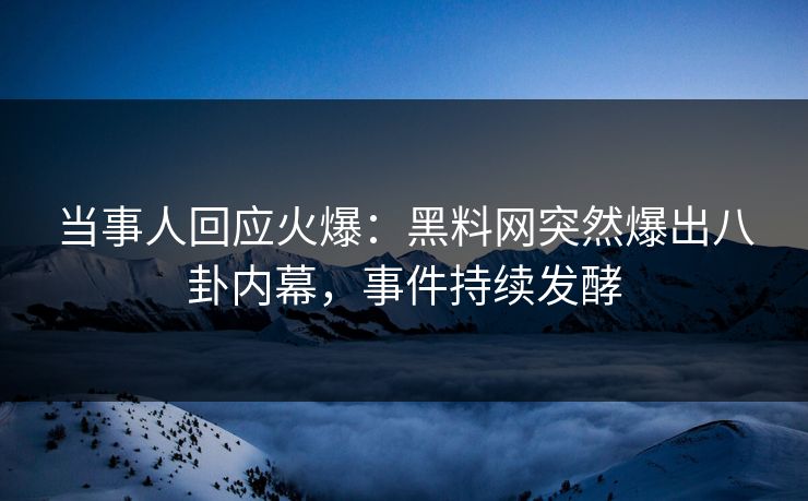 当事人回应火爆：黑料网突然爆出八卦内幕，事件持续发酵