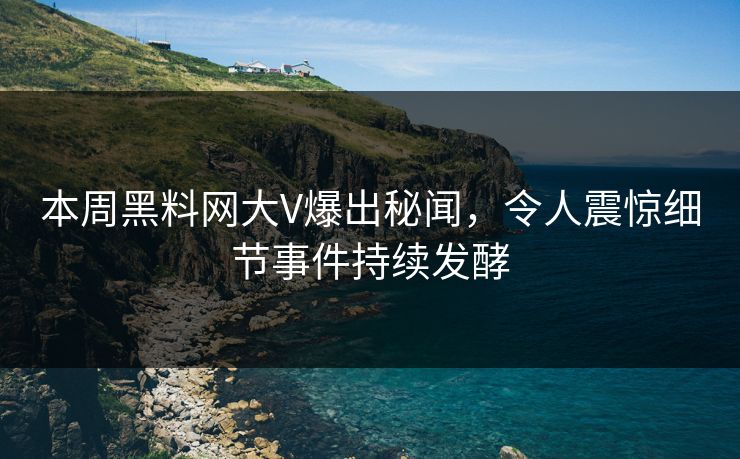 本周黑料网大V爆出秘闻，令人震惊细节事件持续发酵