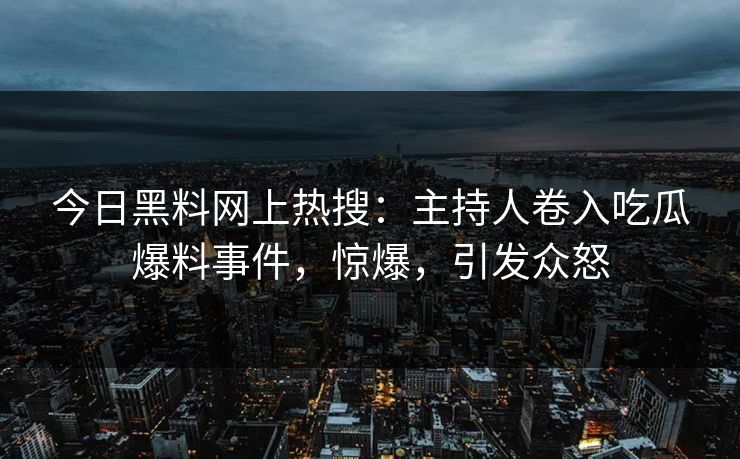 今日黑料网上热搜：主持人卷入吃瓜爆料事件，惊爆，引发众怒