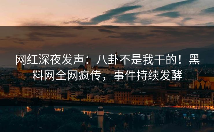网红深夜发声：八卦不是我干的！黑料网全网疯传，事件持续发酵