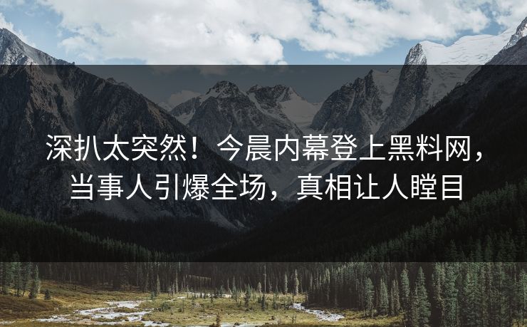 深扒太突然！今晨内幕登上黑料网，当事人引爆全场，真相让人瞠目