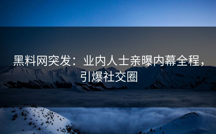 黑料网突发：业内人士亲曝内幕全程，引爆社交圈