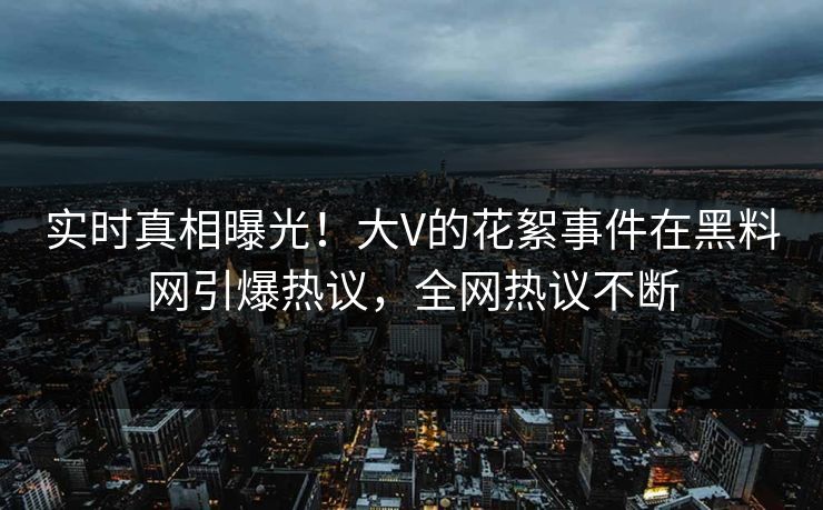 实时真相曝光！大V的花絮事件在黑料网引爆热议，全网热议不断