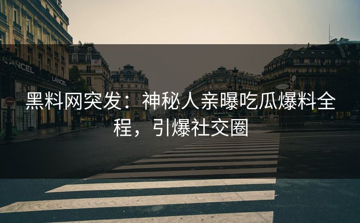 黑料网突发：神秘人亲曝吃瓜爆料全程，引爆社交圈