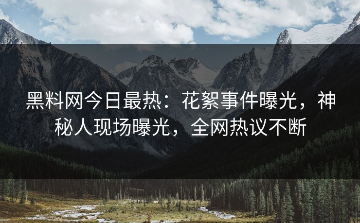 黑料网今日最热：花絮事件曝光，神秘人现场曝光，全网热议不断