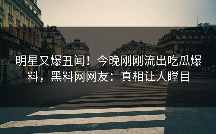 明星又爆丑闻！今晚刚刚流出吃瓜爆料，黑料网网友：真相让人瞠目