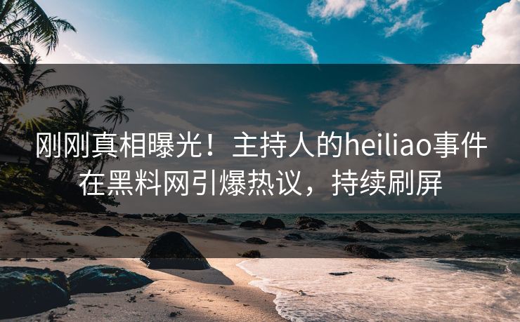 刚刚真相曝光！主持人的heiliao事件在黑料网引爆热议，持续刷屏