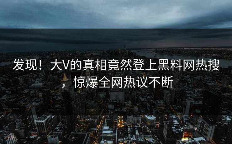 发现！大V的真相竟然登上黑料网热搜，惊爆全网热议不断