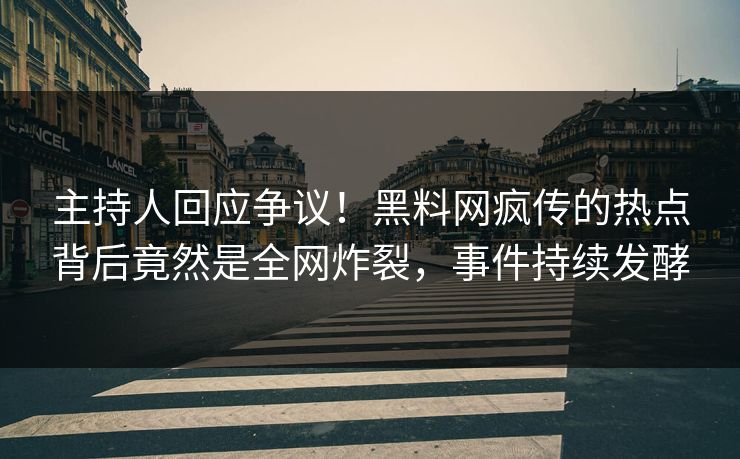 主持人回应争议！黑料网疯传的热点背后竟然是全网炸裂，事件持续发酵