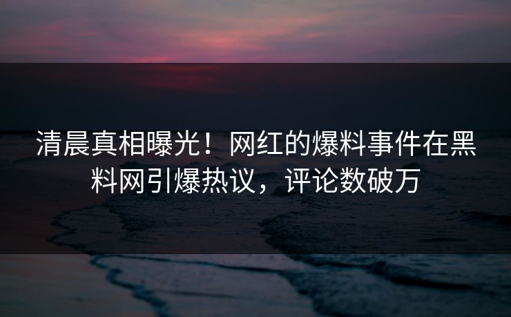 清晨真相曝光！网红的爆料事件在黑料网引爆热议，评论数破万