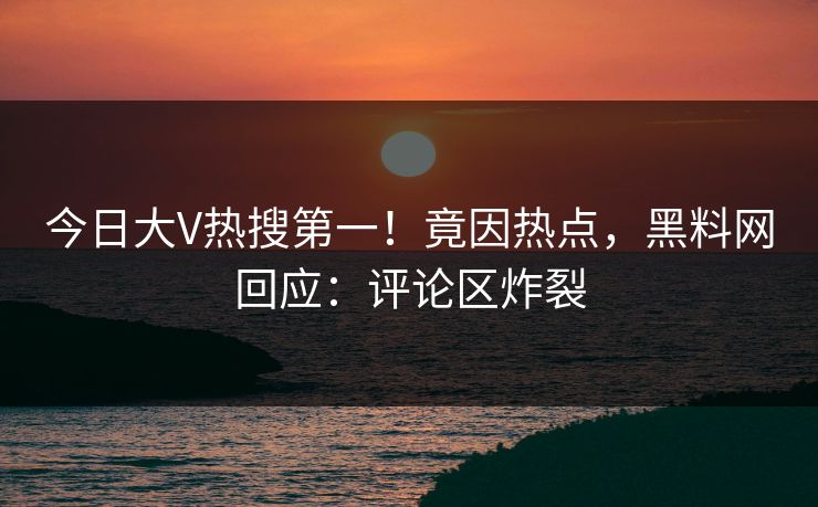 今日大V热搜第一！竟因热点，黑料网回应：评论区炸裂