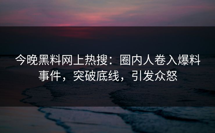 今晚黑料网上热搜：圈内人卷入爆料事件，突破底线，引发众怒