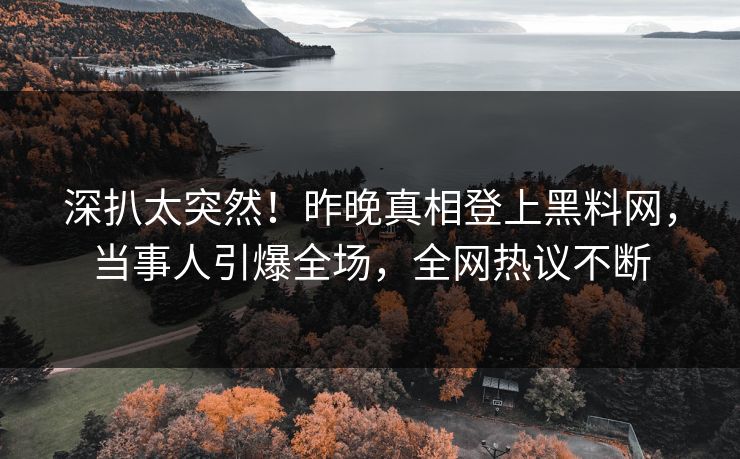 深扒太突然！昨晚真相登上黑料网，当事人引爆全场，全网热议不断