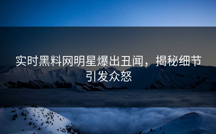 实时黑料网明星爆出丑闻，揭秘细节引发众怒