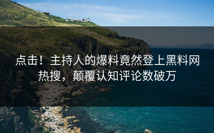 点击！主持人的爆料竟然登上黑料网热搜，颠覆认知评论数破万