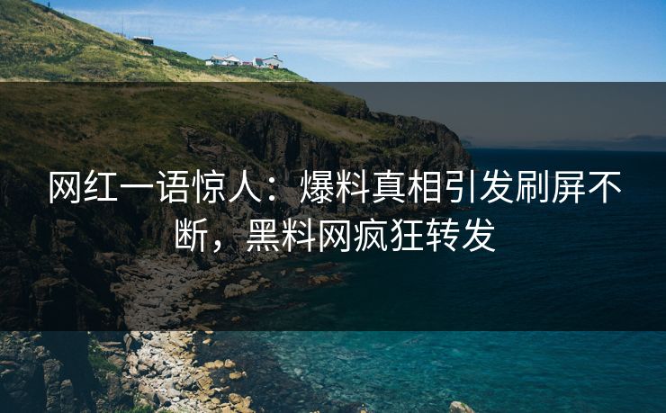 网红一语惊人：爆料真相引发刷屏不断，黑料网疯狂转发