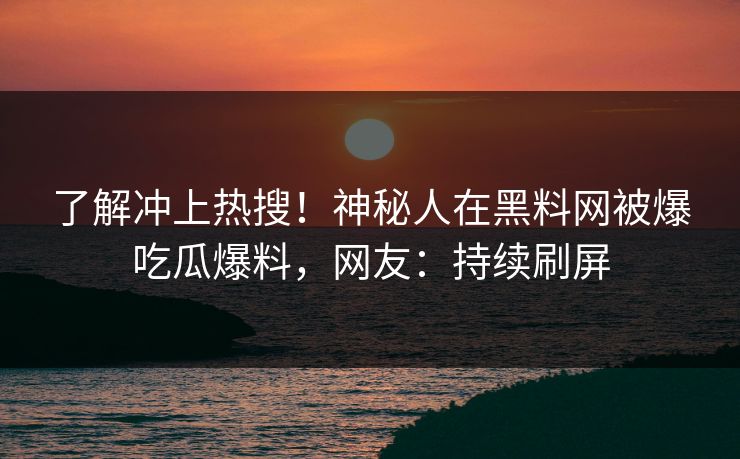 了解冲上热搜！神秘人在黑料网被爆吃瓜爆料，网友：持续刷屏