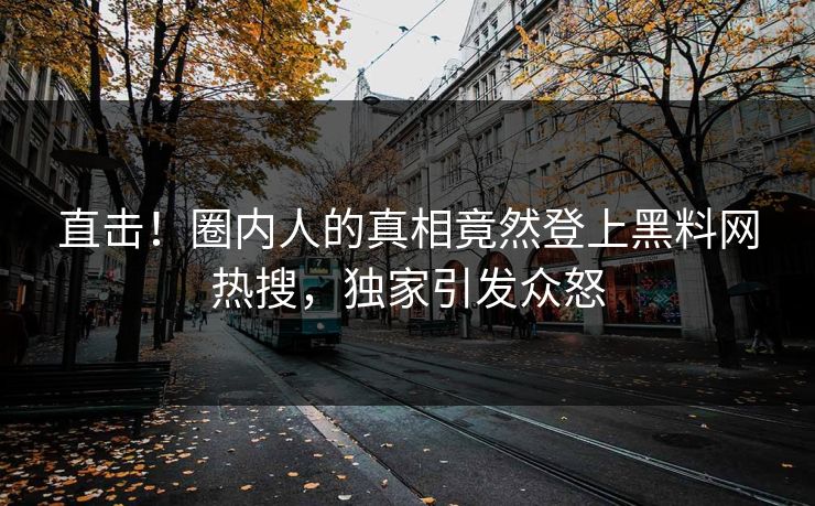 直击！圈内人的真相竟然登上黑料网热搜，独家引发众怒