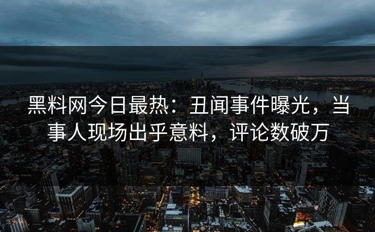 黑料网今日最热：丑闻事件曝光，当事人现场出乎意料，评论数破万