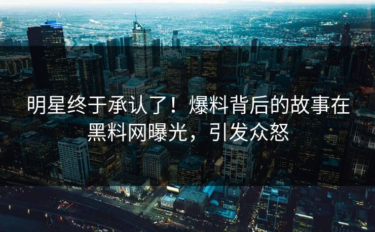 明星终于承认了！爆料背后的故事在黑料网曝光，引发众怒