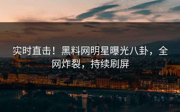 实时直击！黑料网明星曝光八卦，全网炸裂，持续刷屏