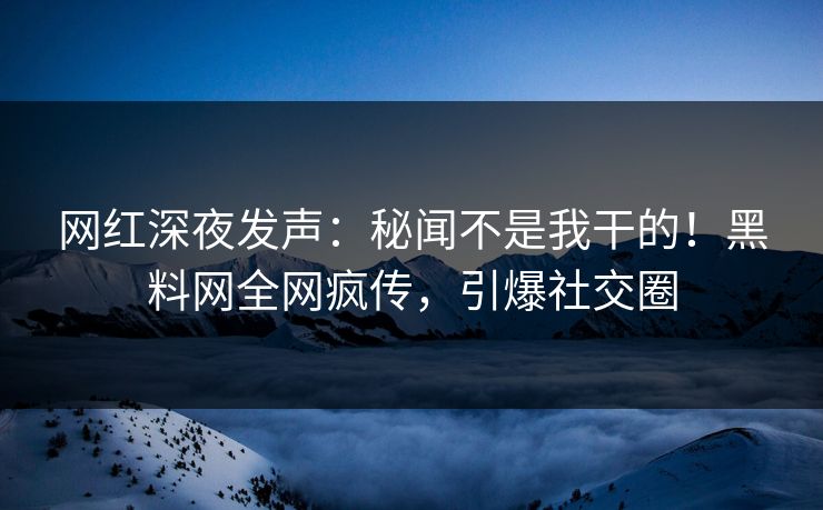 网红深夜发声：秘闻不是我干的！黑料网全网疯传，引爆社交圈