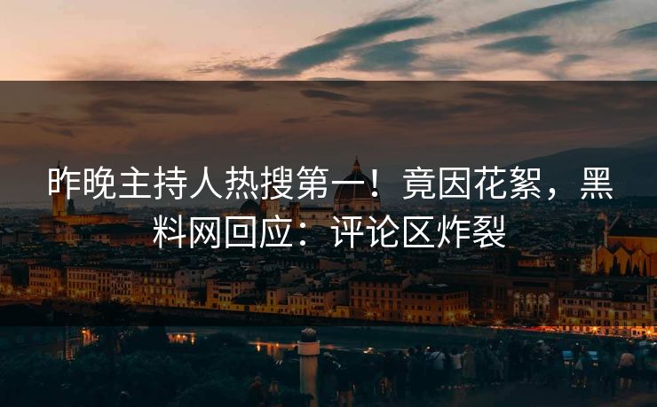 昨晚主持人热搜第一！竟因花絮，黑料网回应：评论区炸裂