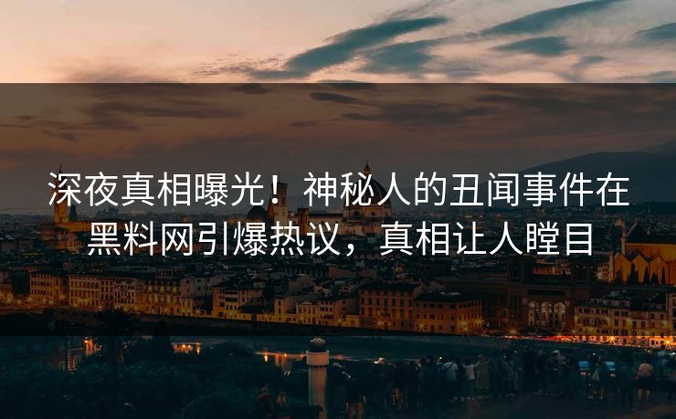 深夜真相曝光！神秘人的丑闻事件在黑料网引爆热议，真相让人瞠目