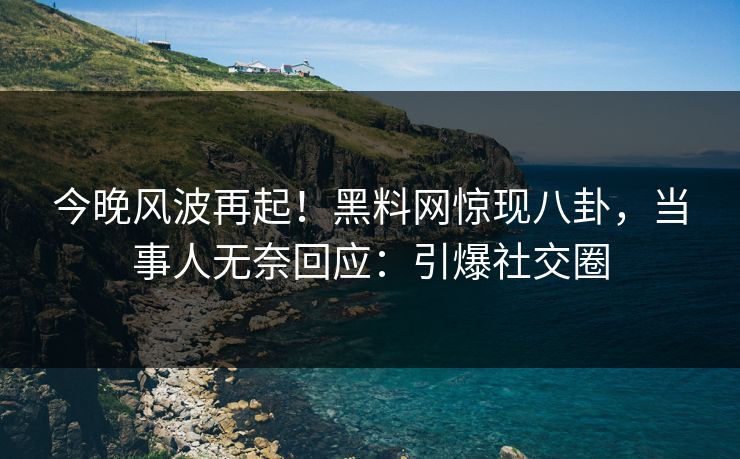 今晚风波再起！黑料网惊现八卦，当事人无奈回应：引爆社交圈
