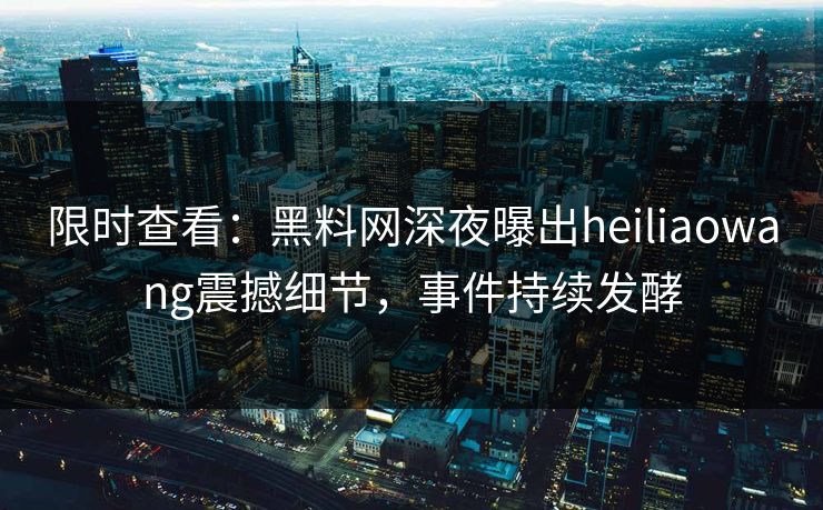 限时查看：黑料网深夜曝出heiliaowang震撼细节，事件持续发酵