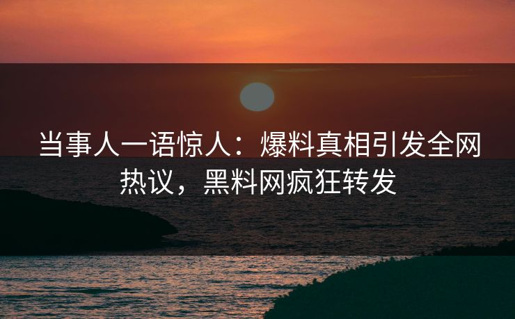 当事人一语惊人：爆料真相引发全网热议，黑料网疯狂转发