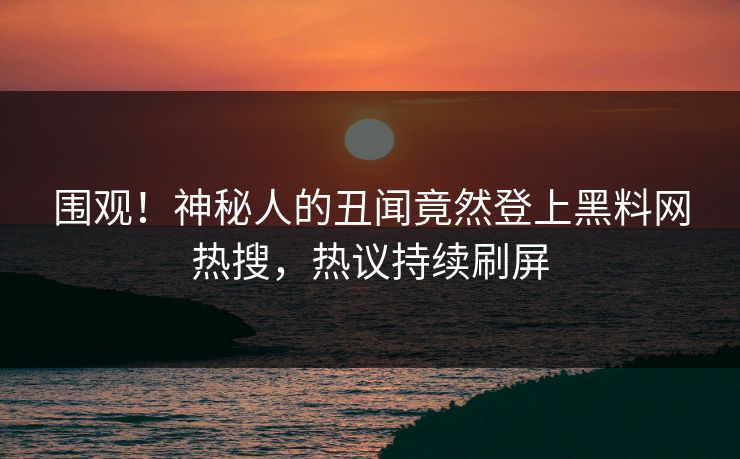 围观！神秘人的丑闻竟然登上黑料网热搜，热议持续刷屏