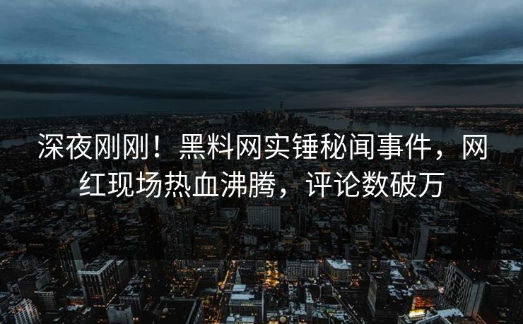 深夜刚刚！黑料网实锤秘闻事件，网红现场热血沸腾，评论数破万