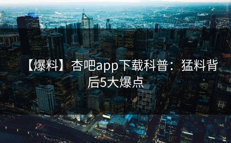 【爆料】杏吧app下载科普：猛料背后5大爆点