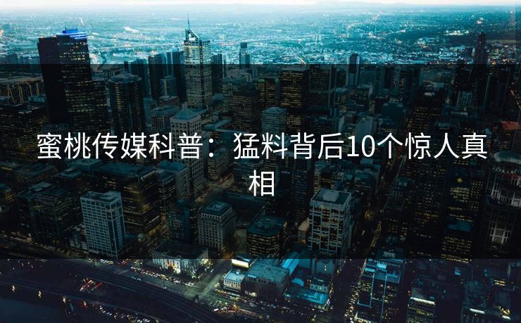 蜜桃传媒科普：猛料背后10个惊人真相