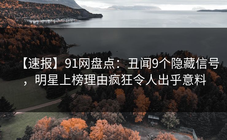 【速报】91网盘点:丑闻9个隐藏信号,明星上榜理由疯狂令人出乎意料 【速报】91网盘点:丑闻9个隐藏信号,明星上榜理由疯狂令人出乎意料